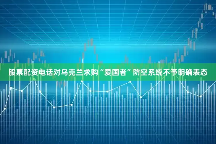 股票配资电话对乌克兰求购“爱国者”防空系统不予明确表态
