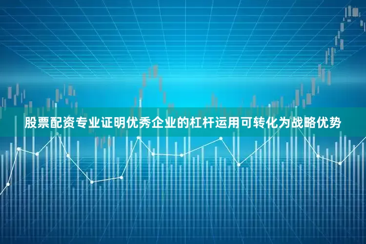 股票配资专业证明优秀企业的杠杆运用可转化为战略优势