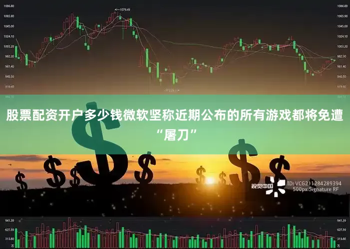 股票配资开户多少钱微软坚称近期公布的所有游戏都将免遭“屠刀”
