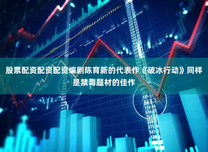 股票配资配资配资编剧陈育新的代表作《破冰行动》同样是禁毒题材的佳作