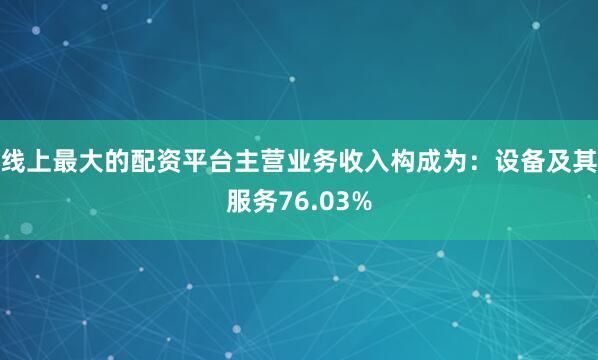 线上最大的配资平台主营业务收入构成为：设备及其服务76.03%