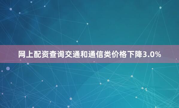 网上配资查询交通和通信类价格下降3.0%
