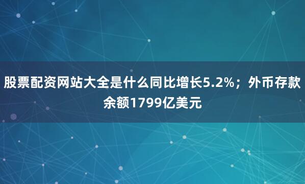 股票配资网站大全是什么同比增长5.2%；外币存款余额1799亿美元