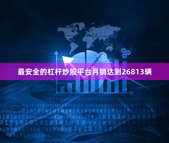 最安全的杠杆炒股平台月销达到26813辆