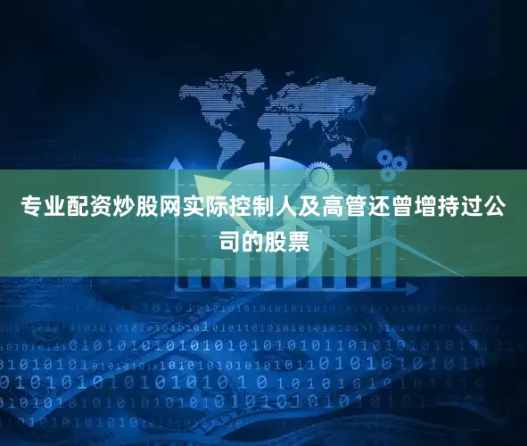 专业配资炒股网实际控制人及高管还曾增持过公司的股票